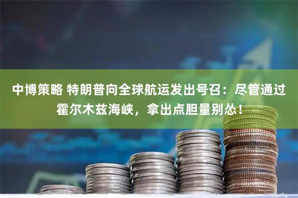 中博策略 特朗普向全球航运发出号召：尽管通过霍尔木兹海峡，拿出点胆量别怂！