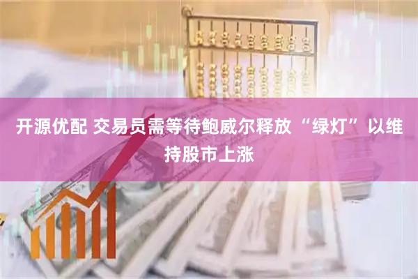 开源优配 交易员需等待鲍威尔释放 “绿灯” 以维持股市上涨