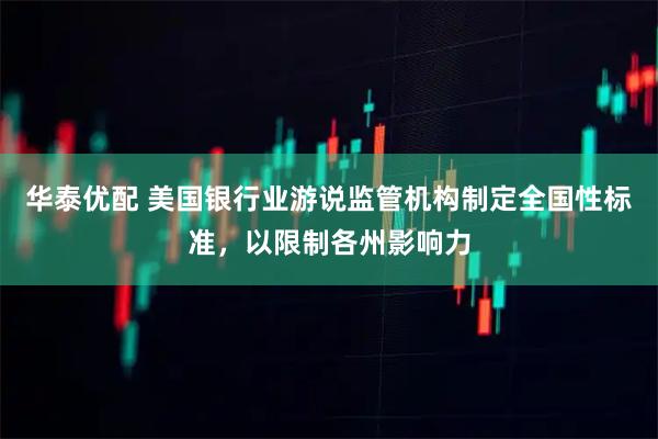 华泰优配 美国银行业游说监管机构制定全国性标准，以限制各州影响力