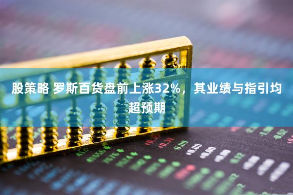 股策略 罗斯百货盘前上涨32%，其业绩与指引均超预期
