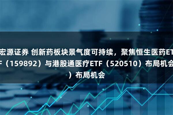 宏源证券 创新药板块景气度可持续,聚焦恒生医药ETF(159892)与港股通医疗ETF(520510)布局机会