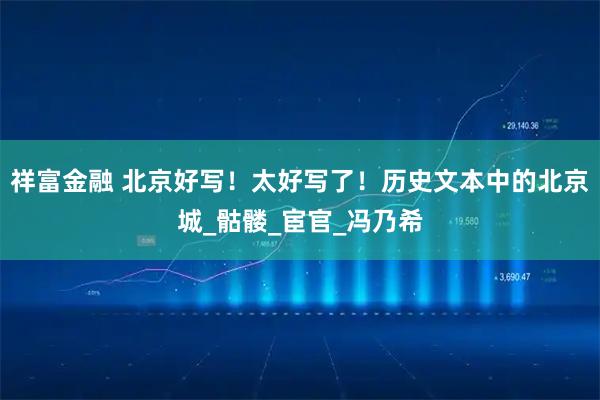 祥富金融 北京好写！太好写了！历史文本中的北京城_骷髅_宦官_冯乃希