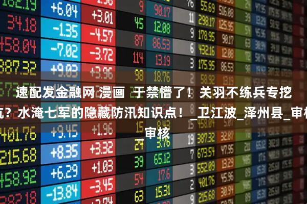 速配发金融网 漫画  于禁懵了！关羽不练兵专挖坑？水淹七军的隐藏防汛知识点！_卫江波_泽州县_审核