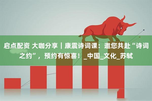 启点配资 大咖分享｜康震诗词课：邀您共赴“诗词之约”，预约有惊喜！_中国_文化_苏轼
