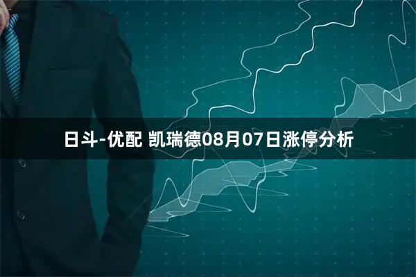 日斗-优配 凯瑞德08月07日涨停分析