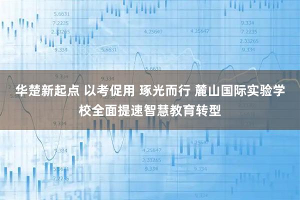 华楚新起点 以考促用 琢光而行 麓山国际实验学校全面提速智慧教育转型