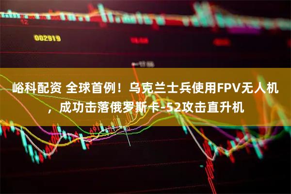 峪科配资 全球首例！乌克兰士兵使用FPV无人机，成功击落俄罗斯卡-52攻击直升机