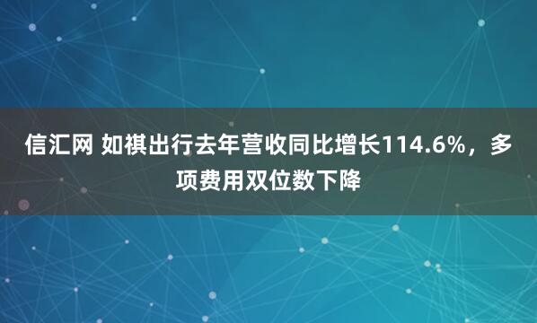信汇网 如祺出行去年营收同比增长114.6%，多项费用双位数下降