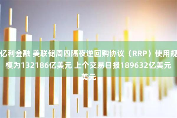 亿利金融 美联储周四隔夜逆回购协议（RRP）使用规模为132186亿美元 上个交易日报189632亿美元