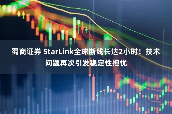 蜀商证券 StarLink全球断线长达2小时!技术问题再次引发稳定性担忧