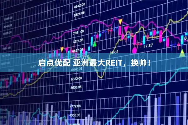 启点优配 亚洲最大REIT，换帅！