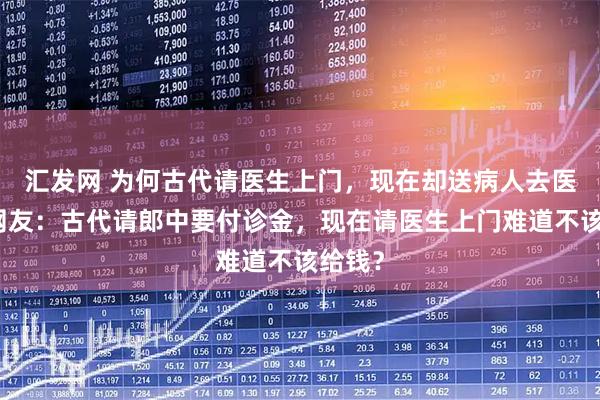 汇发网 为何古代请医生上门，现在却送病人去医院？网友：古代请郎中要付诊金，现在请医生上门难道不该给钱？