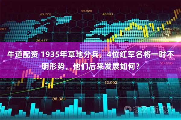 牛道配资 1935年草地分兵，4位红军名将一时不明形势，他们后来发展如何？
