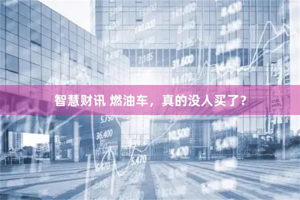 智慧财讯 燃油车，真的没人买了？