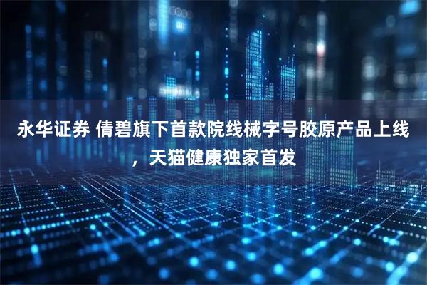 永华证券 倩碧旗下首款院线械字号胶原产品上线，天猫健康独家首发
