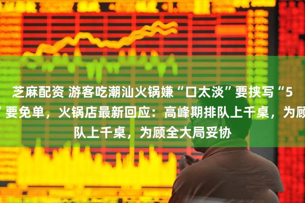 芝麻配资 游客吃潮汕火锅嫌“口太淡”要挟写“5000字差评”要免单，火锅店最新回应：高峰期排队上千桌，为顾全大局妥协
