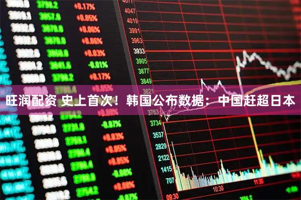 旺润配资 史上首次！韩国公布数据：中国赶超日本