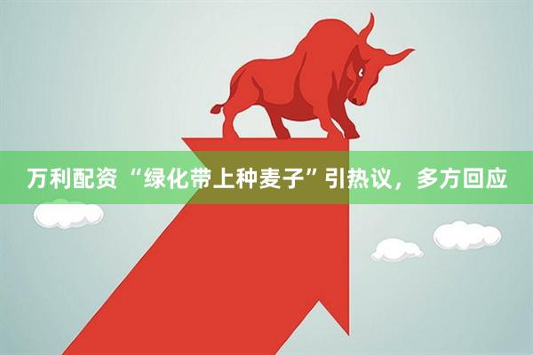 万利配资 “绿化带上种麦子”引热议，多方回应