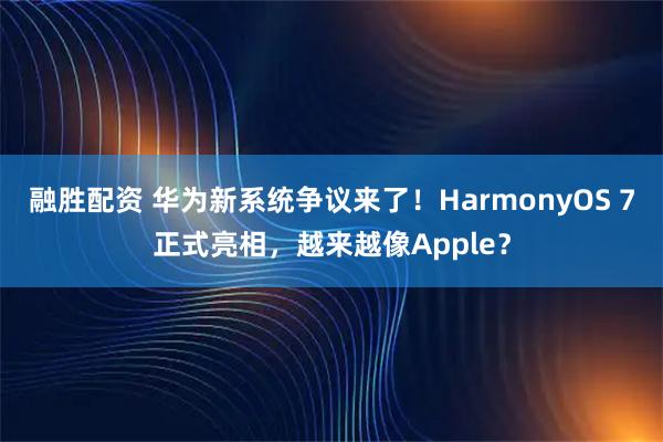 融胜配资 华为新系统争议来了！HarmonyOS 7正式亮相，越来越像Apple？