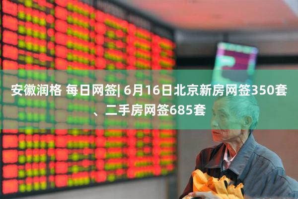 安徽润格 每日网签| 6月16日北京新房网签350套、二手房网签685套