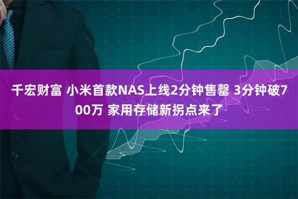 千宏财富 小米首款NAS上线2分钟售罄 3分钟破700万 家用存储新拐点来了