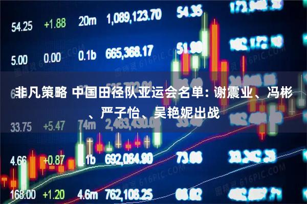 非凡策略 中国田径队亚运会名单: 谢震业、冯彬、严子怡、吴艳妮出战