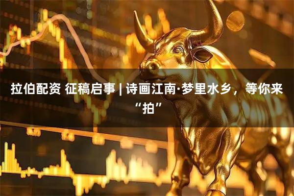 拉伯配资 征稿启事 | 诗画江南·梦里水乡，等你来“拍”