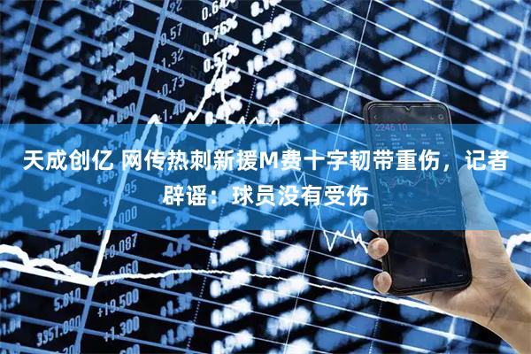 天成创亿 网传热刺新援M费十字韧带重伤，记者辟谣：球员没有受伤