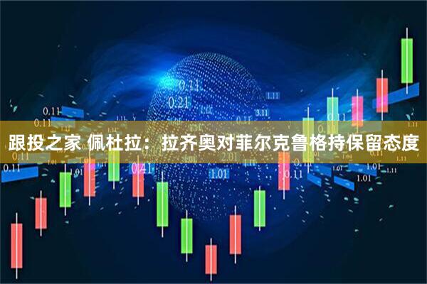 跟投之家 佩杜拉：拉齐奥对菲尔克鲁格持保留态度