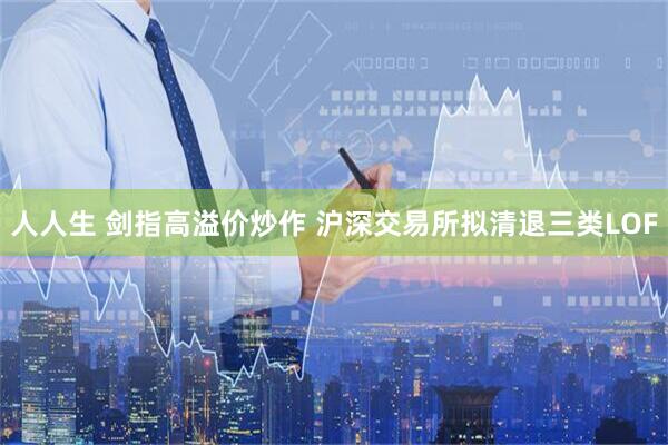 人人生 剑指高溢价炒作 沪深交易所拟清退三类LOF