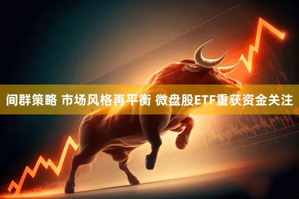间群策略 市场风格再平衡 微盘股ETF重获资金关注