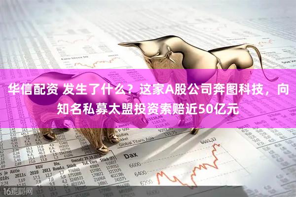 华信配资 发生了什么？这家A股公司奔图科技，向知名私募太盟投资索赔近50亿元