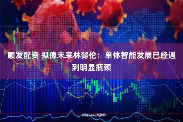 顺发配资 拟像未来林懿伦：单体智能发展已经遇到明显瓶颈