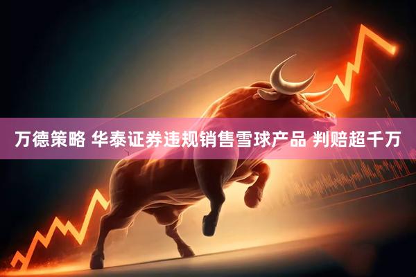 万德策略 华泰证券违规销售雪球产品 判赔超千万